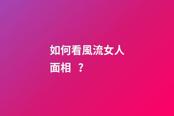 如何看風流女人面相？